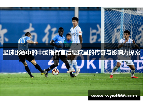 足球比赛中的中场指挥官后腰球星的传奇与影响力探索