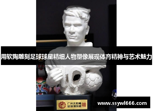 用软陶雕刻足球球星精细人物塑像展现体育精神与艺术魅力