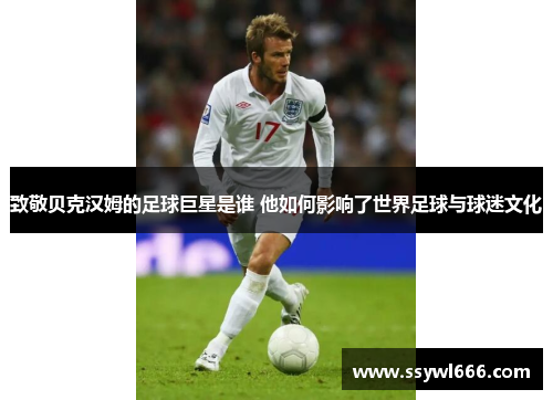 致敬贝克汉姆的足球巨星是谁 他如何影响了世界足球与球迷文化