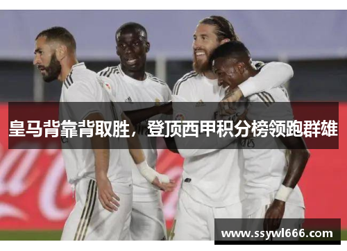 皇马背靠背取胜，登顶西甲积分榜领跑群雄
